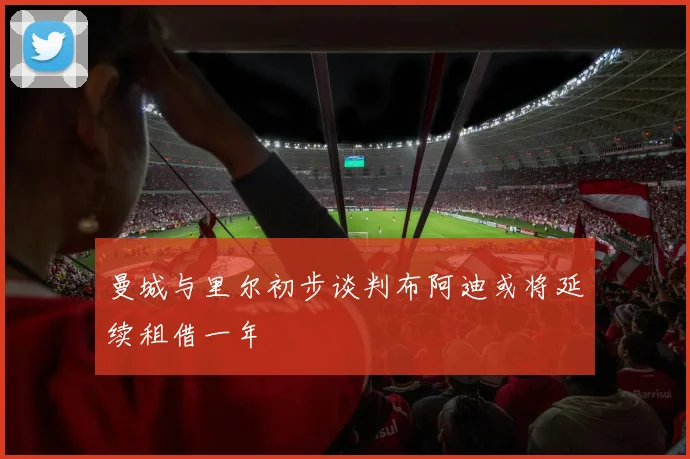 曼城与里尔初步谈判布阿迪或将延续租借一年