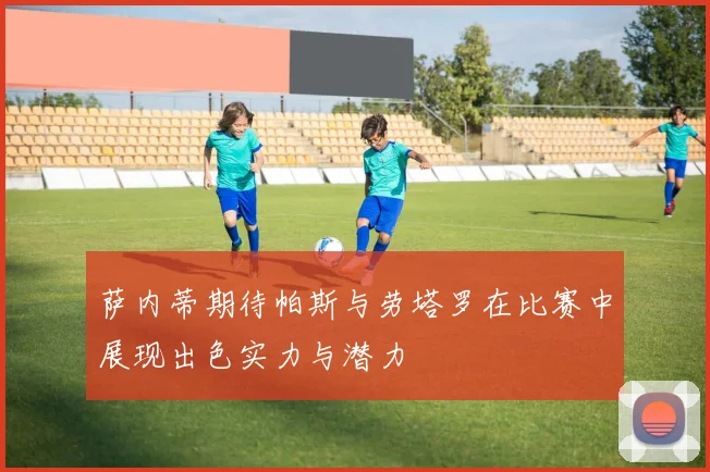萨内蒂期待帕斯与劳塔罗在比赛中展现出色实力与潜力