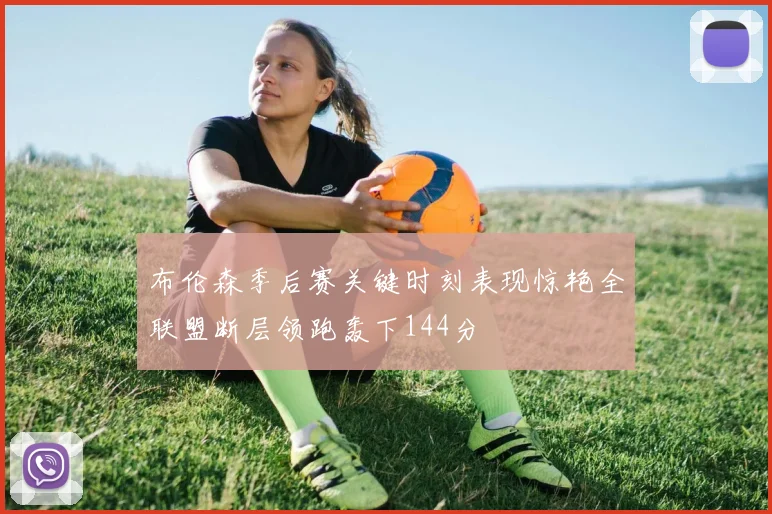 布伦森季后赛关键时刻表现惊艳全联盟断层领跑轰下144分