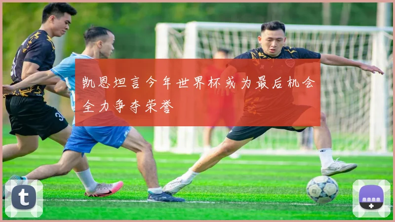 凯恩坦言今年世界杯或为最后机会全力争夺荣誉