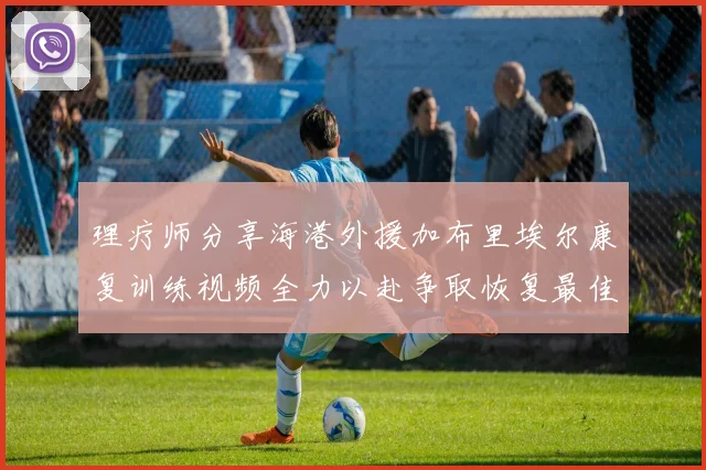 理疗师分享海港外援加布里埃尔康复训练视频全力以赴争取恢复最佳状态