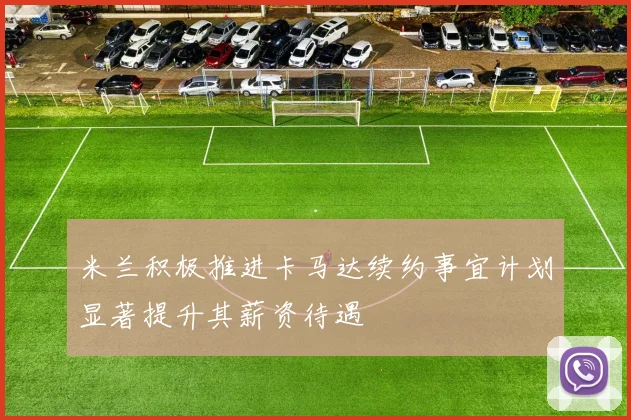 米兰积极推进卡马达续约事宜计划显著提升其薪资待遇