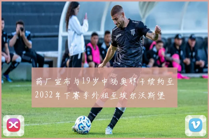 药厂宣布与19岁中场奥耶卡续约至2032年下赛季外租至埃尔沃斯堡