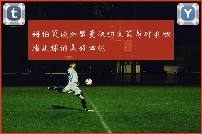 姆伯莫谈加盟曼联的决策与对利物浦进球的美好回忆