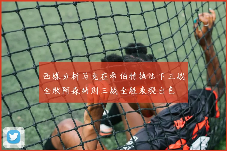 西媒分析马竞在希伯特执法下三战全败阿森纳则三战全胜表现出色