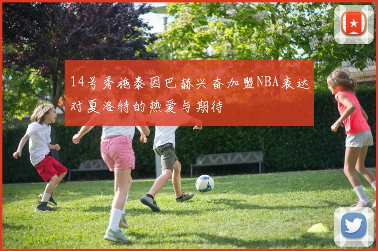 14号秀施泰因巴赫兴奋加盟NBA表达对夏洛特的热爱与期待