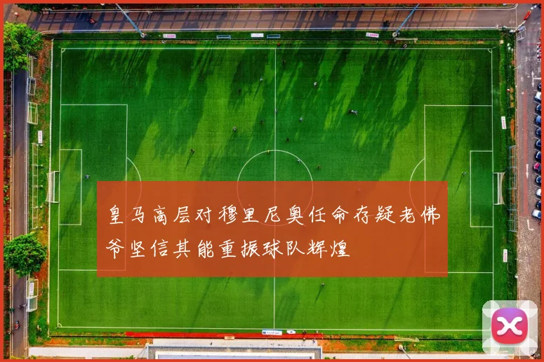 皇马高层对穆里尼奥任命存疑老佛爷坚信其能重振球队辉煌