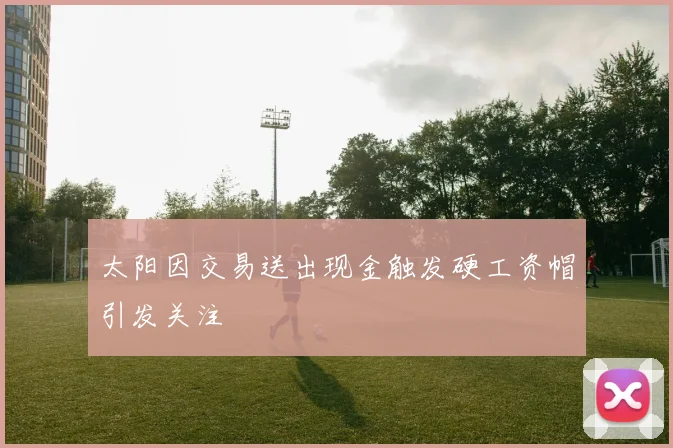 太阳因交易送出现金触发硬工资帽引发关注