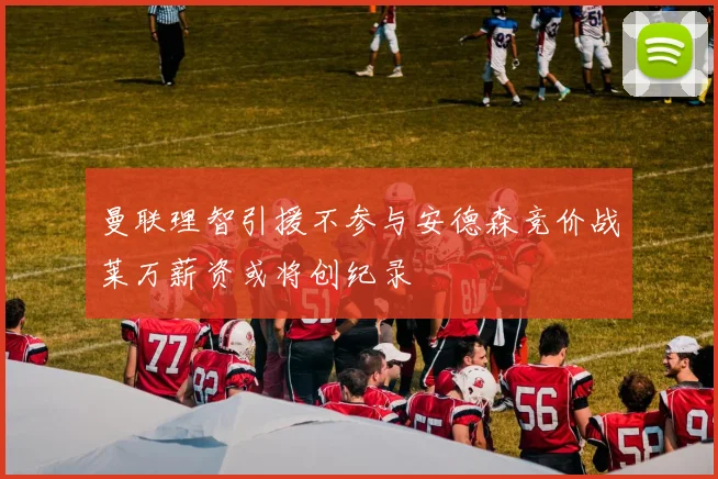 曼联理智引援不参与安德森竞价战莱万薪资或将创纪录