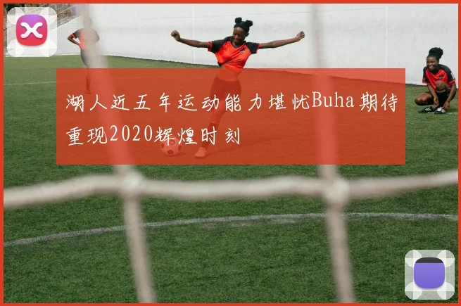 湖人近五年运动能力堪忧Buha期待重现2020辉煌时刻