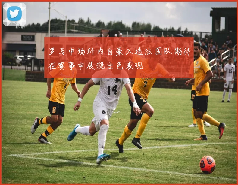 罗马中场科内自豪入选法国队期待在赛事中展现出色表现