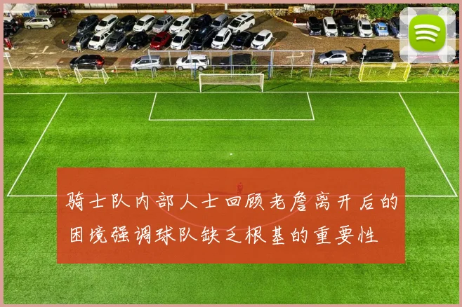 骑士队内部人士回顾老詹离开后的困境强调球队缺乏根基的重要性