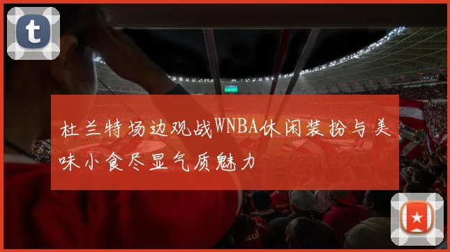 杜兰特场边观战WNBA休闲装扮与美味小食尽显气质魅力