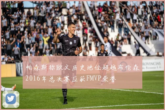 帕森斯称欧文历史地位超越布伦森2016年总决赛应获FMVP荣誉