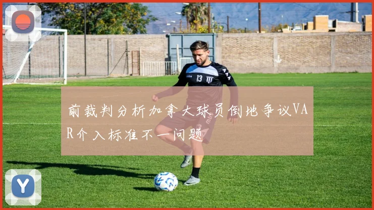 前裁判分析加拿大球员倒地争议VAR介入标准不一问题